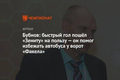 Александр Бубнов - Бубнов: быстрый гол пошёл «Зениту» на пользу, помог избежать «автобуса» у ворот «Факела» - championat.com