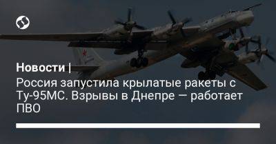 Новости | Россия запустила крылатые ракеты с Ту-95МС. Взрывы в Днепре — работает ПВО - liga.net - Россия - Украина