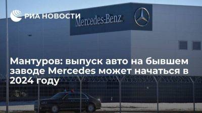 Денис Мантуров - Mercedes - Мантуров: выпуск легковушек на бывшем заводе Mercedes может начаться в 2024 году - smartmoney.one - Россия - Московская обл.