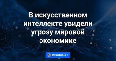 В искусственном интеллекте увидели угрозу мировой экономике - smartmoney.one