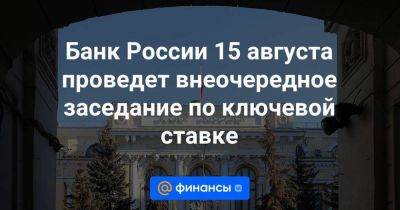 Эльвира Набиуллина - Алексей Заботкин - Банк России 15 августа проведет внеочередное заседание по ключевой ставке - smartmoney.one - Россия