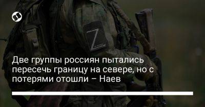 Сергей Наев - Две группы россиян пытались пересечь границу на севере, но с потерями отошли – Наев - liga.net - Украина - Белоруссия - Польша - Черниговская обл.