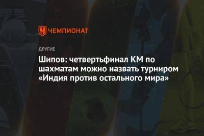 Шипов: четвертьфинал КМ по шахматам можно назвать турниром «Индия против остального мира» - championat.com - Норвегия - Индия