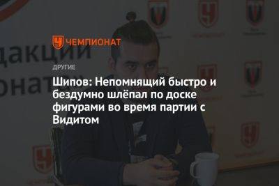 Шипов: Непомнящий быстро и бездумно шлёпал по доске фигурами во время партии с Видитом - championat.com - Россия - Индия