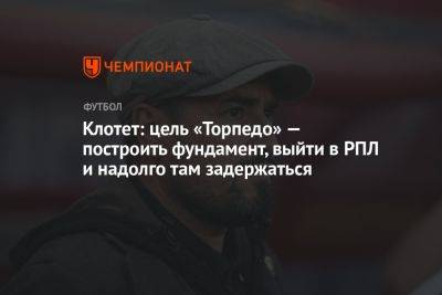 Жозеп Клотет - Клотет: цель «Торпедо» — построить фундамент, выйти в РПЛ и надолго там задержаться - championat.com - Россия