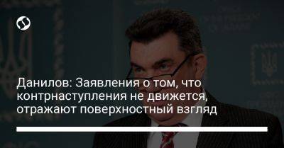 Алексей Данилов - Данилов: Заявления о том, что контрнаступления не движется, отражают поверхностный взгляд - liga.net - Украина - Снбо