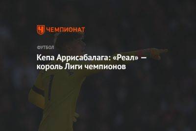 Кепа Аррисабалага: «Реал» — король Лиги чемпионов - championat.com - Мадрид