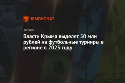 Сергей Аксенов - Власти Крыма выделят 50 млн рублей на футбольные турниры в регионе в 2023 году - championat.com - Крым