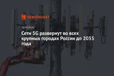 Сети 5G развернут во всех крупных городах России до 2035 года - championat.com - Россия