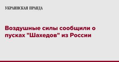 Воздушные силы сообщили о пусках "Шахедов" из России - pravda.com.ua - Россия - Украина - Ахтарск