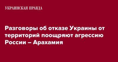 Давид Арахамия - Разговоры об отказе Украины от территорий поощряют агрессию России – Арахамия - pravda.com.ua - Россия - Украина