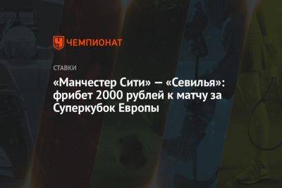 «Манчестер Сити» — «Севилья»: фрибет 2000 рублей к матчу за Суперкубок Европы - championat.com