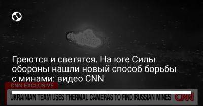 Греются и светятся. На юге Силы обороны нашли новый способ борьбы с минами: видео CNN - liga.net - Украина