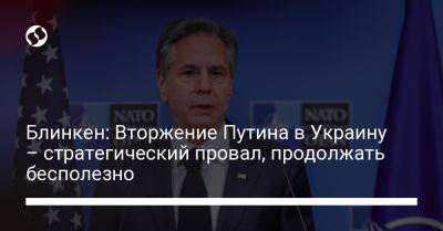 Владимир Путин - Энтони Блинкен - Блинкен: Вторжение Путина в Украину – стратегический провал, продолжать бесполезно - liga.net - Россия - США - Украина