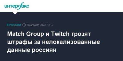 Match Group и Twitch грозят штрафы за нелокализованные данные россиян - smartmoney.one - Москва - Россия - район Таганский - район Таганский, Москва