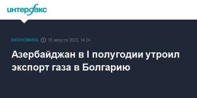 Азербайджан в I полугодии утроил экспорт газа в Болгарию - smartmoney.one - Москва - Россия - Италия - Грузия - Турция - Румыния - Иран - Болгария - Азербайджан - Греция