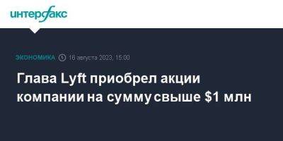 Глава Lyft приобрел акции компании на сумму свыше $1 млн - smartmoney.one - Москва
