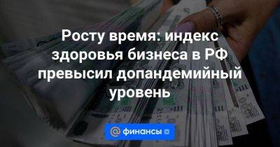 Росту время: индекс здоровья бизнеса в РФ превысил допандемийный уровень - smartmoney.one - Россия