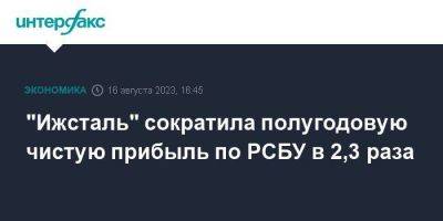 "Ижсталь" сократила полугодовую чистую прибыль по РСБУ в 2,3 раза - smartmoney.one - Москва
