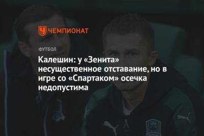 Калешин: у «Зенита» несущественное отставание, но в игре со «Спартаком» осечка недопустима - championat.com - Москва - Санкт-Петербург - Краснодар