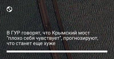 Андрей Юсов - В ГУР говорят, что Крымский мост "плохо себя чувствует", прогнозируют, что станет еще хуже - liga.net - Украина