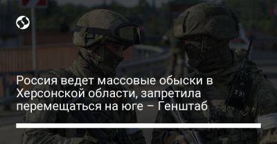 Россия ведет массовые обыски в Херсонской области, запретила перемещаться на юге – Генштаб - liga.net - Россия - Украина - Херсонская обл.