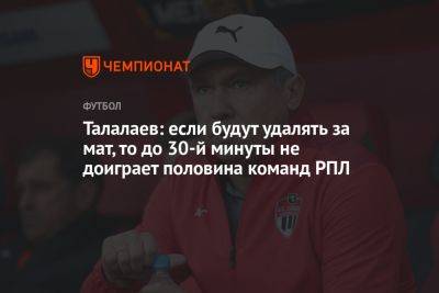 Андрей Талалаев - Талалаев: если будут удалять за мат, то до 30-й минуты не доиграет половина команд РПЛ - championat.com