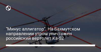 Николай Олещук - "Минус аллигатор". На Бахмутском направлении утром уничтожен российский вертолет Ка-52 - liga.net - Россия - Украина - Англия - Бахмутск