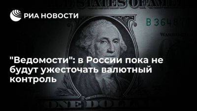 "Ведомости": власти России пока не будут ужесточать валютный контроль - smartmoney.one - Россия