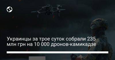 Украинцы за трое суток собрали 235 млн грн на 10 000 дронов-камикадзе - liga.net - Украина