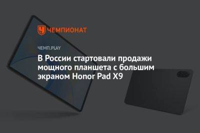 В России стартовали продажи мощного планшета с большим экраном Honor Pad X9 - championat.com - Россия