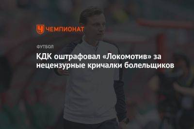 Михаил Галактионов - КДК оштрафовал «Локомотив» за нецензурные кричалки болельщиков - championat.com - Москва