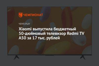 Xiaomi выпустила бюджетный 50-дюймовый телевизор Redmi TV A50 за 17 тыс. рублей - championat.com - Россия - Китай