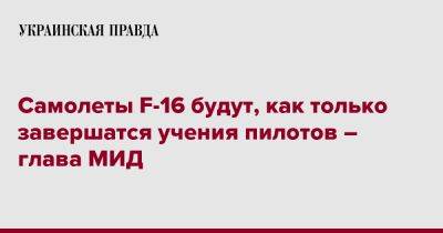 Дмитрий Кулеба - Самолеты F-16 будут, как только завершатся учения пилотов – глава МИД - pravda.com.ua - Украина