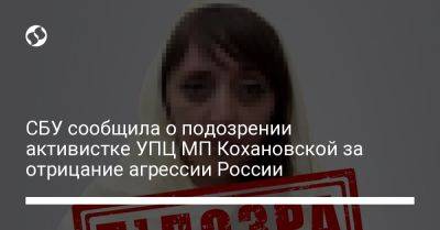 СБУ сообщила о подозрении активистке УПЦ МП Кохановской за отрицание агрессии России - liga.net - Москва - Россия - Украина - Киев - территория Киево Печерская Лавра