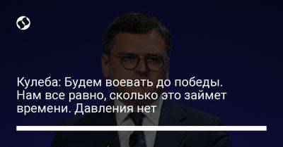 Дмитрий Кулеба - Кулеба: Будем воевать до победы. Нам все равно, сколько это займет времени. Давления нет - liga.net - Украина - Киев