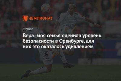 Вера Лукас - Вера: моя семья оценила уровень безопасности в Оренбурге, для них это оказалось удивлением - championat.com - Россия - Оренбург