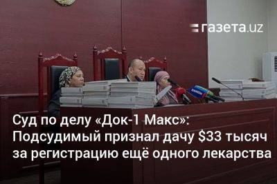 Дело «Док-1 Макс». Подсудимый признал дачу $33 тысяч за регистрацию ещё одного лекарства - gazeta.uz - Узбекистан - Индия - Ташкент