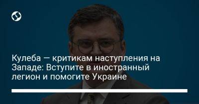 Дмитрий Кулеба - Кулеба — критикам наступления на Западе: Вступите в иностранный легион и помогите Украине - liga.net - Россия - Украина