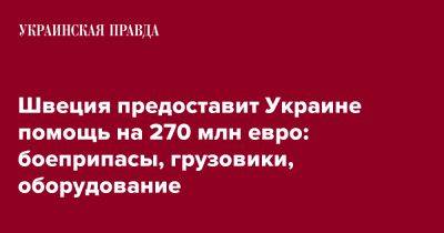 Швеция предоставит Украине помощь на 270 млн евро: боеприпасы, грузовики, оборудование - pravda.com.ua - Украина - Киев - Швеция