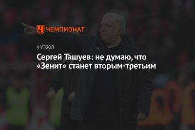 Сергей Ташуев - Сергей Ташуев: не думаю, что «Зенит» станет вторым-третьим - championat.com - Краснодар
