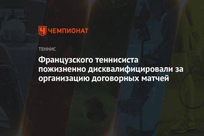 Французского теннисиста пожизненно дисквалифицировали за организацию договорных матчей - championat.com - Франция