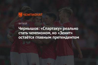 Андрей Чернышов - Чернышов: «Спартаку» реально стать чемпионом, но «Зенит» остаётся главным претендентом - championat.com - Россия