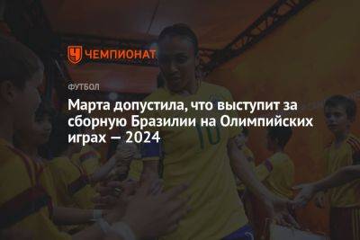 Марта допустила, что выступит за сборную Бразилии на Олимпийских играх — 2024 - championat.com - Англия - Франция - Бразилия - Испания - Панама - Ямайка