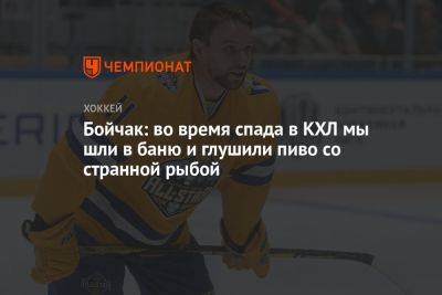 Бойчак: во время спада в КХЛ мы шли в баню и глушили пиво со странной рыбой - championat.com