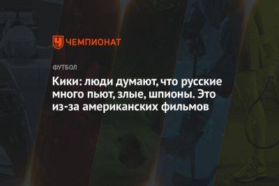 Кики: люди думают, что русские много пьют, злые, шпионы. Это из-за американских фильмов - championat.com - Россия