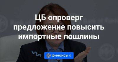 Владимир Путин - Эльвира Набиуллина - ЦБ опроверг предложение повысить импортные пошлины - smartmoney.one - Россия