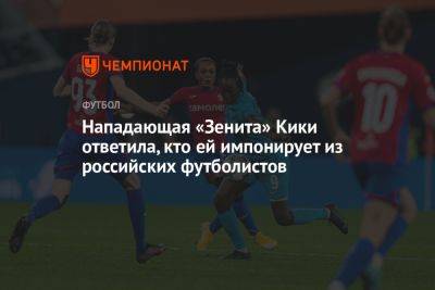 Нападающая «Зенита» Кики ответила, кто ей импонирует из российских футболистов - championat.com - Россия - Мадрид