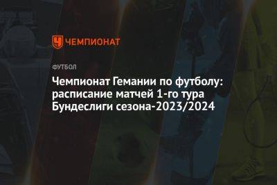 Чемпионат Гемании по футболу: расписание матчей 1-го тура Бундеслиги сезона-2023/2024 - championat.com - Германия