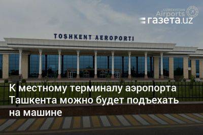 К местному терминалу аэропорта Ташкента можно будет подъехать на машине - gazeta.uz - Узбекистан - Ташкент